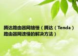 腾达路由器网络慢（腾达（Tenda）路由器网速慢的解决方法）
