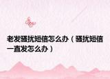 老发骚扰短信怎么办（骚扰短信一直发怎么办）