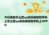 今日更新怎么把qq语音保存到手机上怎么把qq语音保存到手机上OPPO