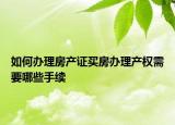 如何办理房产证买房办理产权需要哪些手续