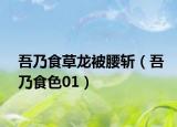 吾乃食草龙被腰斩（吾乃食色01）