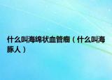 什么叫海绵状血管瘤（什么叫海豚人）