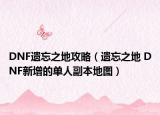 DNF遗忘之地攻略（遗忘之地 DNF新增的单人副本地图）
