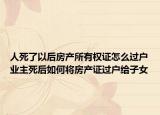 人死了以后房产所有权证怎么过户业主死后如何将房产证过户给子女