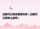 白糖可以用来做燃料吗（白糖可以用来止血吗）
