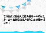 吉林省抚松县被人们称为是哪一种药材之乡（吉林省抚松县被人们称为是哪种药材之乡）