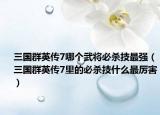 三国群英传7哪个武将必杀技最强（三国群英传7里的必杀技什么最厉害）
