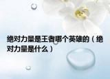 绝对力量是王者哪个英雄的（绝对力量是什么）