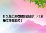 什么是志愿者服务团团长（什么是志愿者服务）