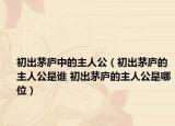 初出茅庐中的主人公（初出茅庐的主人公是谁 初出茅庐的主人公是哪位）