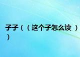 子子（（这个子怎么读 ））