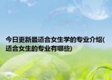 今日更新最适合女生学的专业介绍(适合女生的专业有哪些)