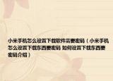 小米手机怎么设置下载软件需要密码（小米手机怎么设置下载东西要密码 如何设置下载东西要密码介绍）