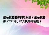 最亲爱的的你的电视剧（最亲爱的你 2017年丁梓光执导电视剧）