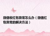 微信收红包异常怎么办（微信红包异常的解决方法）