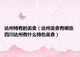 达州特有的美食（达州美食有哪些 四川达州有什么特色美食）