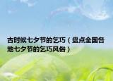 古时候七夕节的乞巧（盘点全国各地七夕节的乞巧风俗）