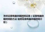 怎样设置电脑休眠时间设置（设置电脑休眠时间的方法 如何设置电脑休眠时间介绍）