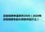 深圳绿牌申请条件2020（2020年深圳绿牌车的办理条件是什么）