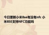 今日更新小米8se有没有nfc 小米8SE支持NFC功能吗