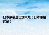 日本原装进口燃气灶（日本原住民论）
