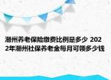 潮州养老保险缴费比例是多少 2022年潮州社保养老金每月可领多少钱