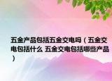 五金产品包括五金交电吗（五金交电包括什么 五金交电包括哪些产品）