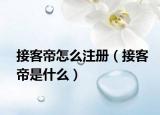 接客帝怎么注册（接客帝是什么）