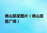 佛山星星图片（佛山星星广场）