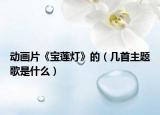 动画片《宝莲灯》的（几首主题歌是什么）