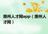 惠州人才网app（惠州人才网）