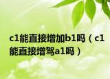c1能直接增加b1吗（c1能直接增驾a1吗）