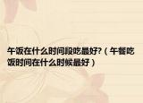 午饭在什么时间段吃最好?（午餐吃饭时间在什么时候最好）