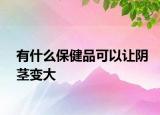 有什么保健品可以让阴茎变大