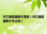 对乙酰氨基酚片用量（对乙酰氨基酚片怎么样）
