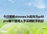 今日更新vivonex3s和华为p40pro哪个值得入手买哪款手机好