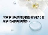 北京罗马风情婚纱摄影哪家好（北京罗马风情婚纱摄影）