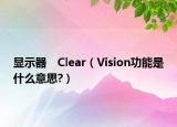 显示器　Clear（Vision功能是什么意思?）