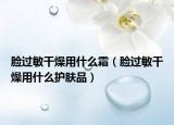 脸过敏干燥用什么霜（脸过敏干燥用什么护肤品）