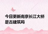今日更新南京长江大桥是古建筑吗
