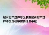 起诉房产过户怎么收费起诉房产过户怎么走程序需要什么手续