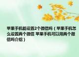 苹果手机能设置2个微信吗（苹果手机怎么设置两个微信 苹果手机可以用两个微信吗介绍）