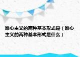 唯心主义的两种基本形式是（唯心主义的两种基本形式是什么）