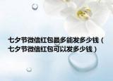 七夕节微信红包最多能发多少钱（七夕节微信红包可以发多少钱）