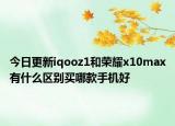 今日更新iqooz1和荣耀x10max有什么区别买哪款手机好