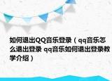 如何退出QQ音乐登录（qq音乐怎么退出登录 qq音乐如何退出登录教学介绍）