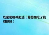 吃葡萄柚减肥法（葡萄柚吃了能减肥吗）