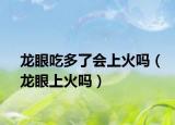 龙眼吃多了会上火吗（龙眼上火吗）