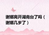谢娜离开湖南台了吗（谢娜几岁了）