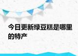 今日更新绿豆糕是哪里的特产